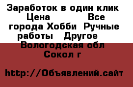 Заработок в один клик › Цена ­ 1 000 - Все города Хобби. Ручные работы » Другое   . Вологодская обл.,Сокол г.